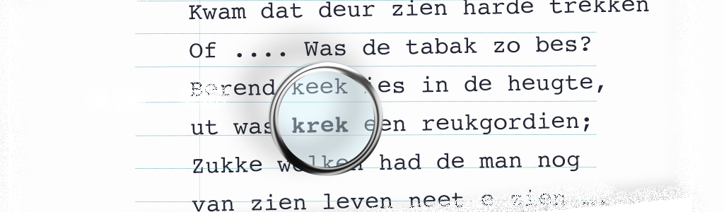 deel van gedicht met de tekst: kwam dat deur zien harde trekken, OF ....was de tabak zo bes? Berend keek ies in de heugte, ut was krek een reukgordien; zukke wolken had de man nog van zien leven neet e zien.